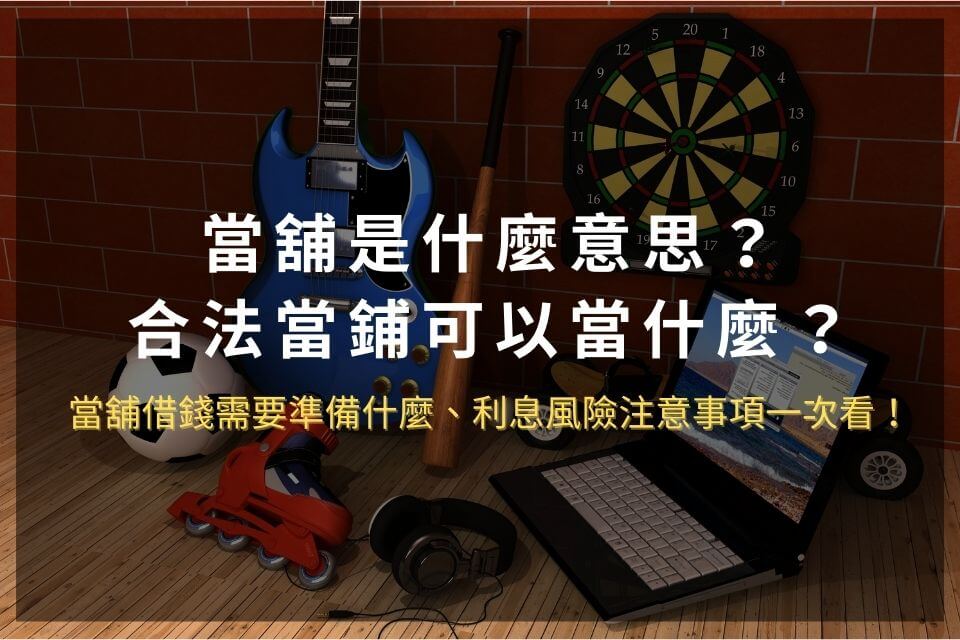 當舖是什麼意思?合法當鋪可以當什麼?當舖借錢需要準備什麼、利息風險注意事項一次看!