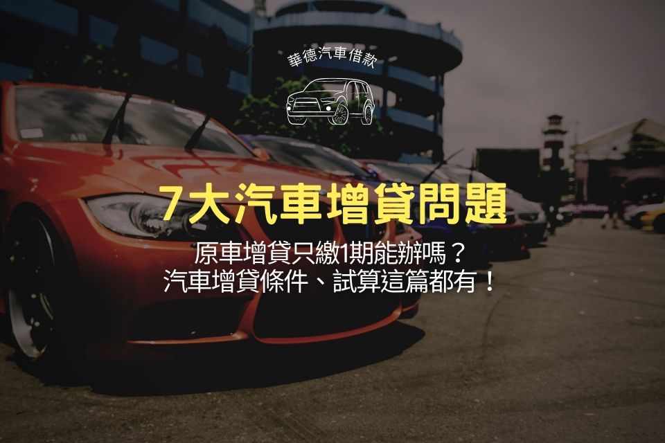 7大汽車增貸問題:原車增貸只繳1期能辦嗎?汽車增貸條件、試算這篇都有!