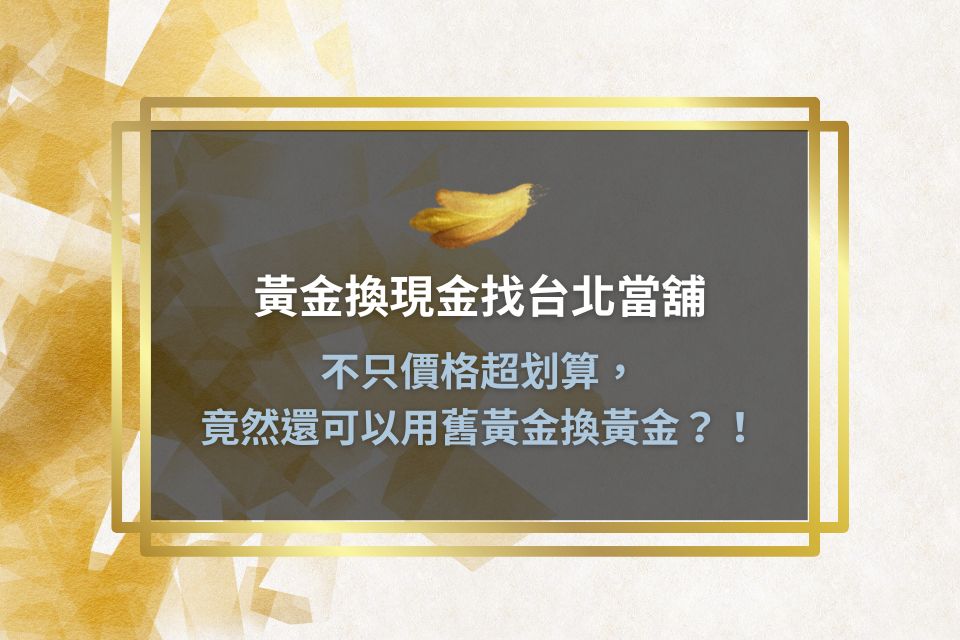 黃金換現金、黃金換錢找台北當舖,不只價格超划算,竟然還可以用舊黃金換黃金?!