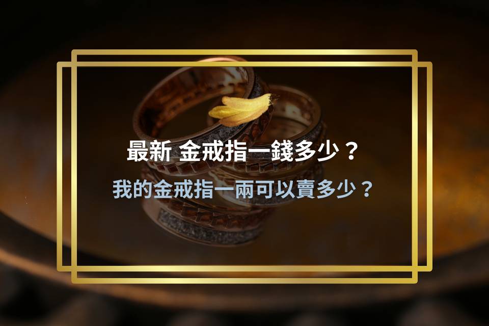 最新 金戒指一錢多少?我的金戒指一兩可以賣多少?