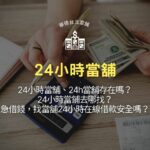 24小時當舖、24h當舖存在嗎?24小時當鋪去哪找?急借錢,找當舖24小時在線借款安全嗎?