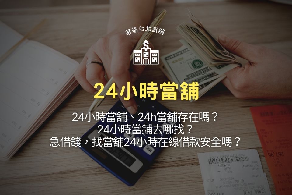24小時當舖、24h當舖存在嗎?24小時當鋪去哪找?急借錢,找當舖24小時在線借款安全嗎?